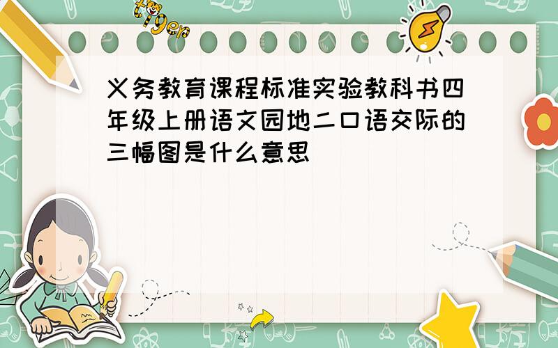 义务教育课程标准实验教科书四年级上册语文园地二口语交际的三幅图是什么意思