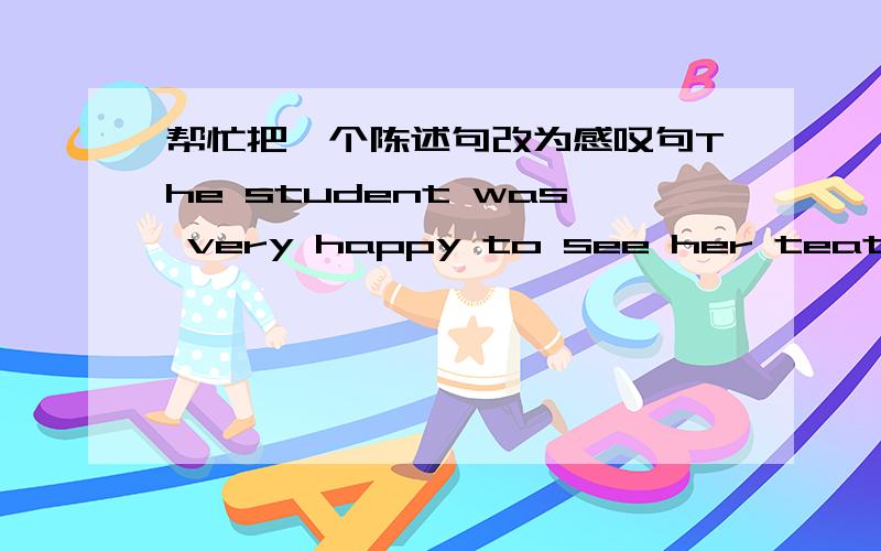 帮忙把一个陈述句改为感叹句The student was very happy to see her teather.( )( )the student ( )to see her teacher.改为感叹句