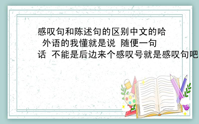 感叹句和陈述句的区别中文的哈 外语的我懂就是说 随便一句话 不能是后边来个感叹号就是感叹句吧,感叹句和陈述句之间应该还是有本质上的区别,我所知道的就只有语气词.但总不能标个感