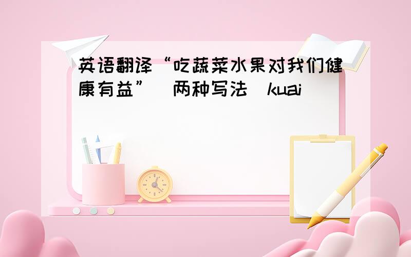 英语翻译“吃蔬菜水果对我们健康有益”（两种写法）kuai