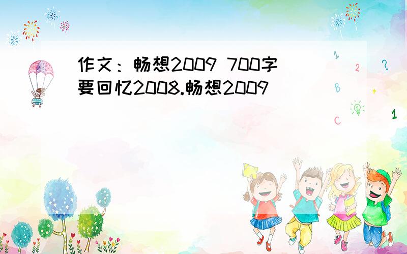 作文：畅想2009 700字要回忆2008.畅想2009