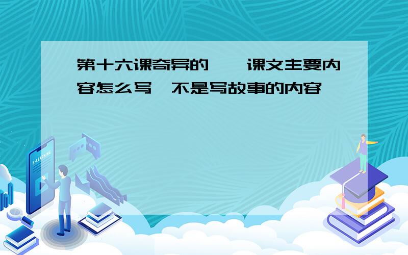 第十六课奇异的琥珀课文主要内容怎么写,不是写故事的内容