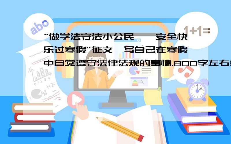 “做学法守法小公民——安全快乐过寒假”征文,写自己在寒假中自觉遵守法律法规的事情.800字左右急······