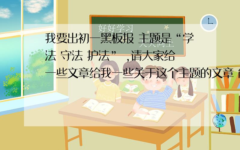 我要出初一黑板报 主题是“学法 守法 护法” ,请大家给一些文章给我一些关于这个主题的文章 能写上去就行好的+50