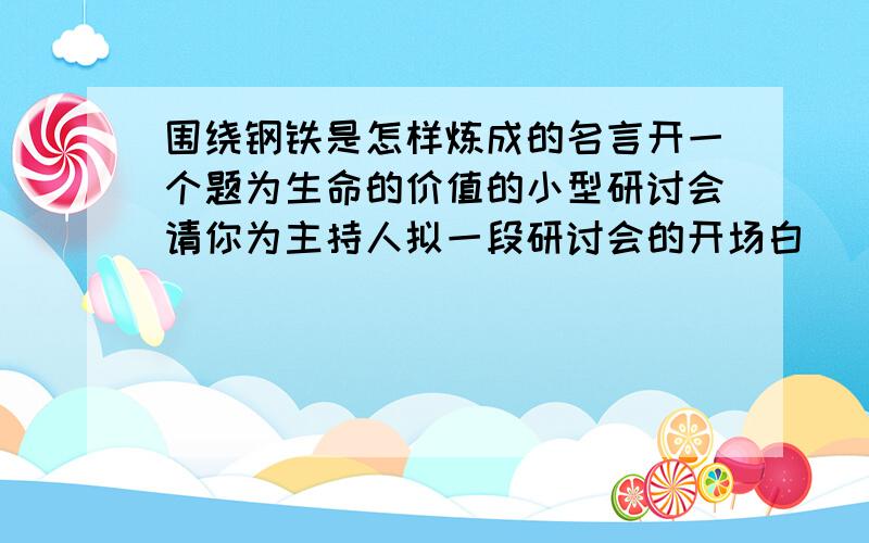 围绕钢铁是怎样炼成的名言开一个题为生命的价值的小型研讨会请你为主持人拟一段研讨会的开场白