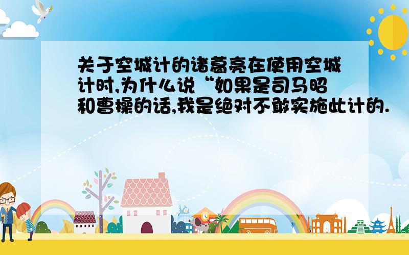 关于空城计的诸葛亮在使用空城计时,为什么说“如果是司马昭和曹操的话,我是绝对不敢实施此计的.