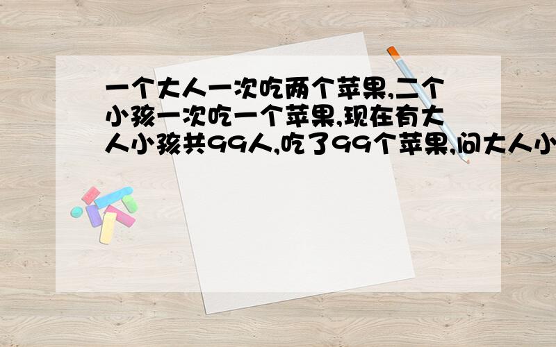 一个大人一次吃两个苹果,二个小孩一次吃一个苹果,现在有大人小孩共99人,吃了99个苹果,问大人小孩各有多少人