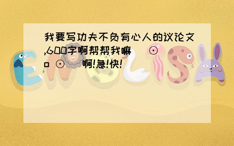 我要写功夫不负有心人的议论文,600字啊帮帮我嘛( ⊙ o ⊙ )啊!急!快!