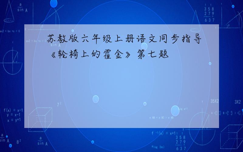 苏教版六年级上册语文同步指导《轮椅上的霍金》第七题