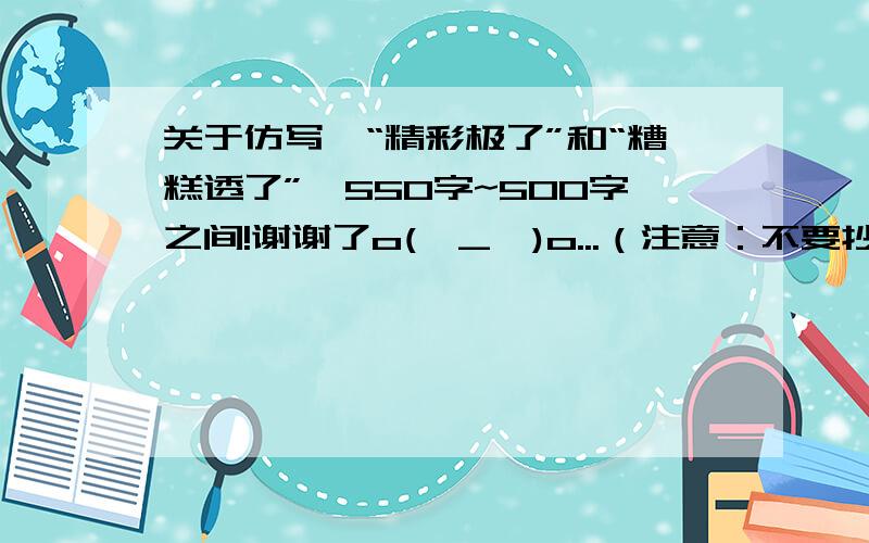 关于仿写《“精彩极了”和“糟糕透了”》550字~500字之间!谢谢了o(∩_∩)o...（注意：不要抄袭的!）