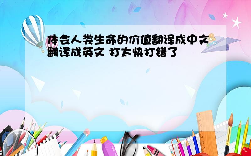 体会人类生命的价值翻译成中文翻译成英文 打太快打错了