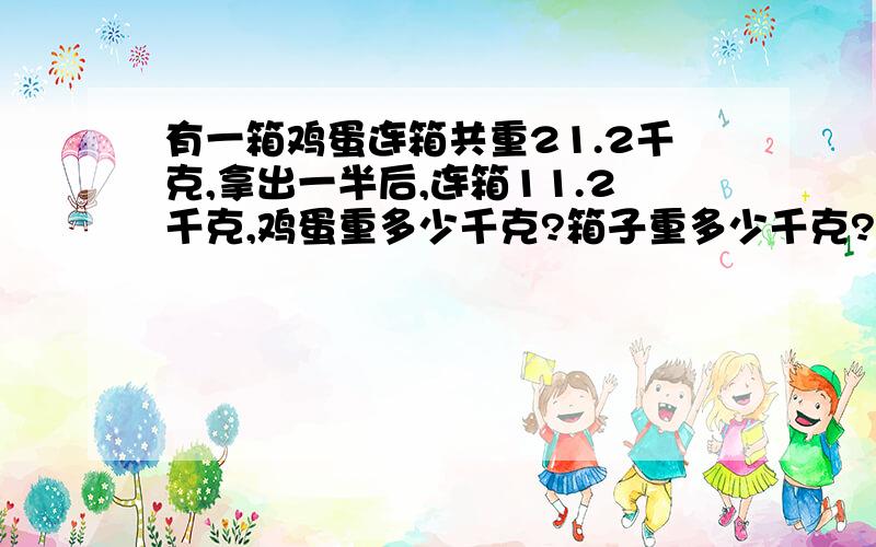 有一箱鸡蛋连箱共重21.2千克,拿出一半后,连箱11.2千克,鸡蛋重多少千克?箱子重多少千克?