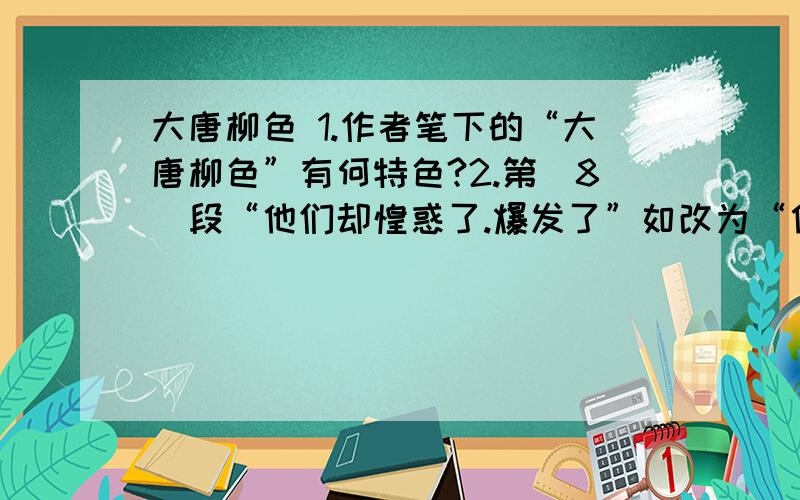 大唐柳色 1.作者笔下的“大唐柳色”有何特色?2.第（8）段“他们却惶惑了.爆发了”如改为“他们却惶惑了,沉默了,爆发了”好不好?简要说明理由3.第（9）段中,作者认为“唐诗显得洒脱,富有