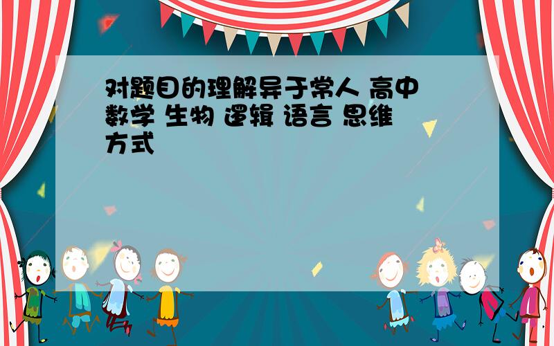 对题目的理解异于常人 高中 数学 生物 逻辑 语言 思维方式                                                   1.      问：在A、B、C三图中,左半边与右半边相同的是---------?标准答案应是B、C但总觉得如果