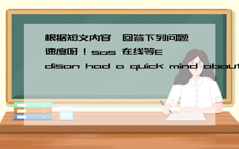 根据短文内容,回答下列问题 速度呀 ! sos 在线等Edison had a quick mind about invention,but not always about other thing.One day he recrived a bill.It said he must pay some money to the government(政府)by the next day.If he was late,