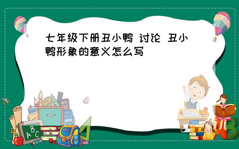 七年级下册丑小鸭 讨论 丑小鸭形象的意义怎么写