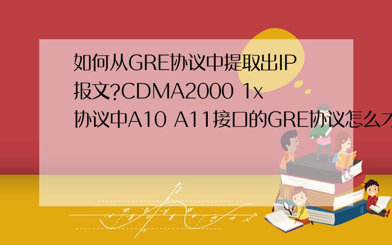 如何从GRE协议中提取出IP报文?CDMA2000 1x协议中A10 A11接口的GRE协议怎么才能从中提取出IP报文?越详细越好,可以复制哈!希望高手能从最本质层面回答，比如一楼说的解封装过程中的“剥掉”，