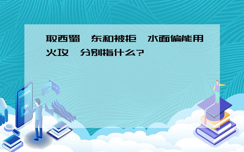 取西蜀,东和被拒,水面偏能用火攻,分别指什么?