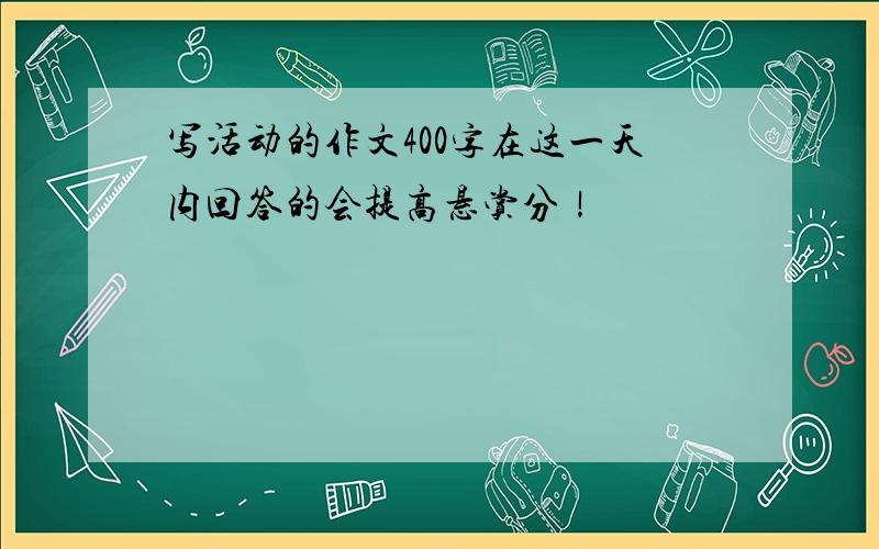 写活动的作文400字在这一天内回答的会提高悬赏分！