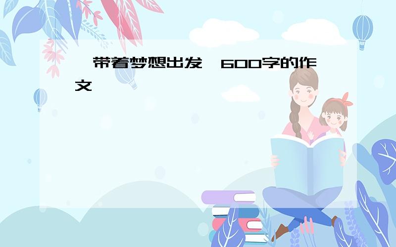 《带着梦想出发》600字的作文