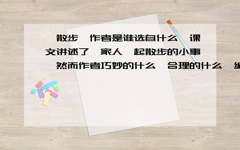 《散步》作者是谁选自什么,课文讲述了一家人一起散步的小事,然而作者巧妙的什么,合理的什么,编织了一个浓浓的什么网