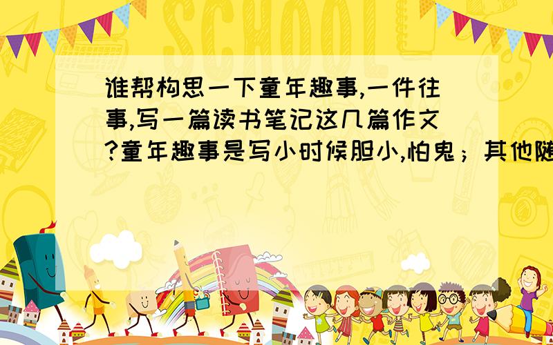 谁帮构思一下童年趣事,一件往事,写一篇读书笔记这几篇作文?童年趣事是写小时候胆小,怕鬼；其他随便.附上主题思想!