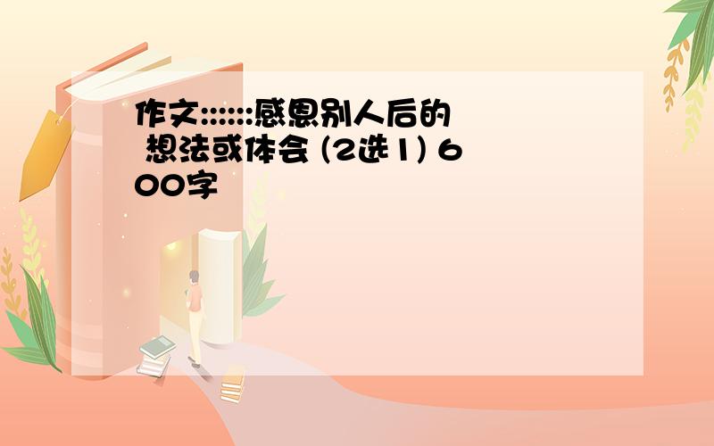 作文::::::感恩别人后的 想法或体会 (2选1) 600字