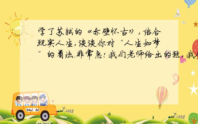 学了苏轼的《赤壁怀古》,结合现实人生,谈谈你对“人生如梦”的看法.非常急!我们老师给出的题,我今年17岁,学生