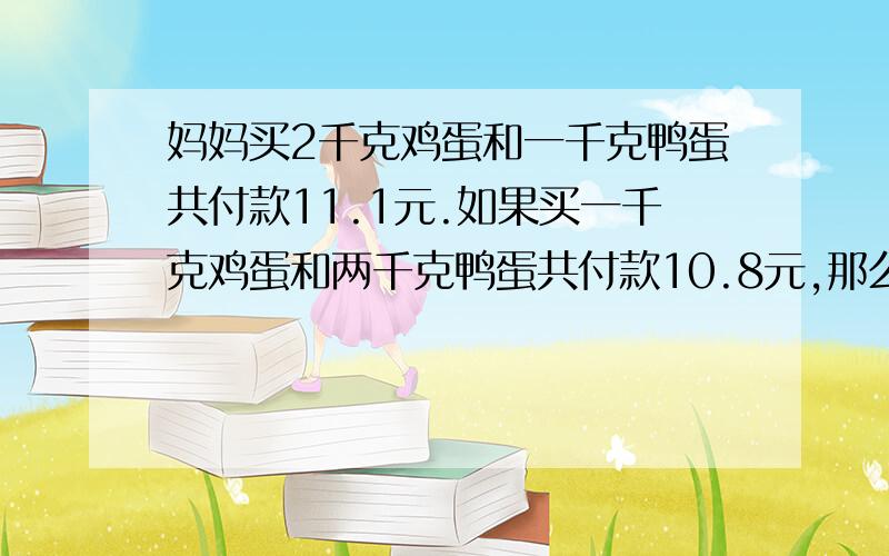 妈妈买2千克鸡蛋和一千克鸭蛋共付款11.1元.如果买一千克鸡蛋和两千克鸭蛋共付款10.8元,那么每千克鸡蛋和每千克鸭蛋各多少钱.