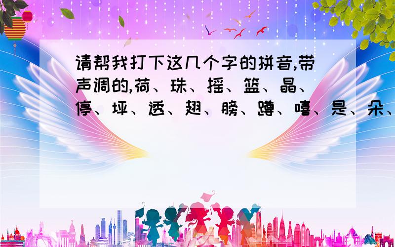 请帮我打下这几个字的拼音,带声调的,荷、珠、摇、篮、晶、停、坪、透、翅、膀、蹲、嘻、是、朵、美、我、叶、机