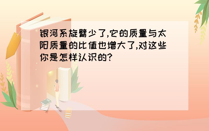 银河系旋臂少了,它的质量与太阳质量的比值也增大了,对这些你是怎样认识的?