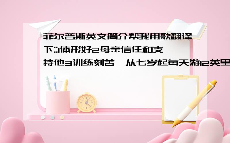 菲尔普斯英文简介帮我用歌翻译下::1体形好2母亲信任和支持他3训练刻苦,从七岁起每天游12英里…跟据上面的材料简单用英语介少菲尔普斯成功的原因,英语,