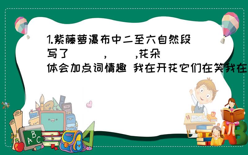 1.紫藤萝瀑布中二至六自然段写了( ) ,( ）,花朵 体会加点词情趣 我在开花它们在笑我在开花他们嚷嚷笑和嚷嚷；