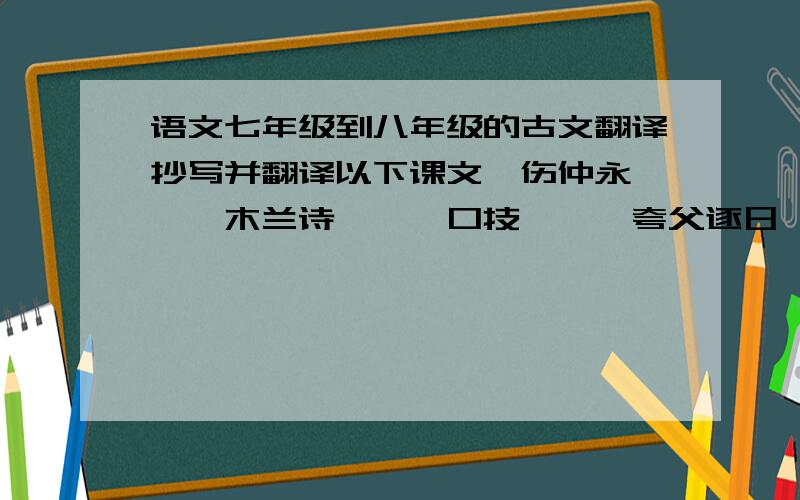 语文七年级到八年级的古文翻译抄写并翻译以下课文《伤仲永》、《木兰诗》、《口技》、《夸父逐日》、《桃花源记》、《共工怒触不周山》、《陋室铭》、《爱莲说》、《杜甫诗三首》