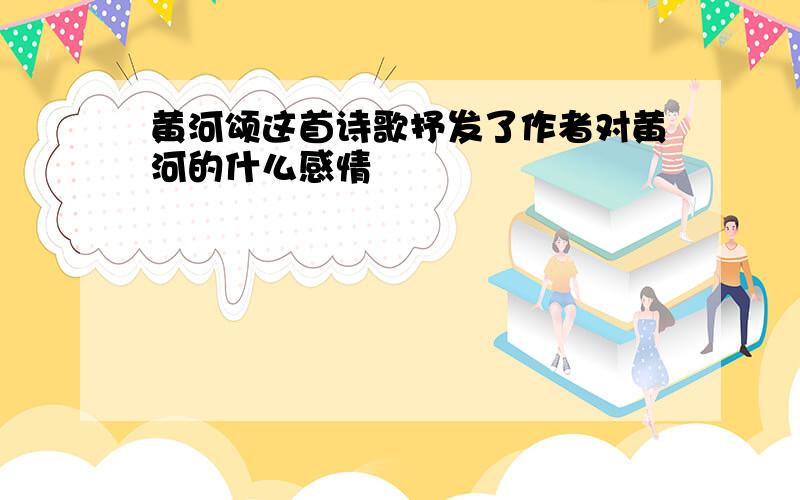 黄河颂这首诗歌抒发了作者对黄河的什么感情