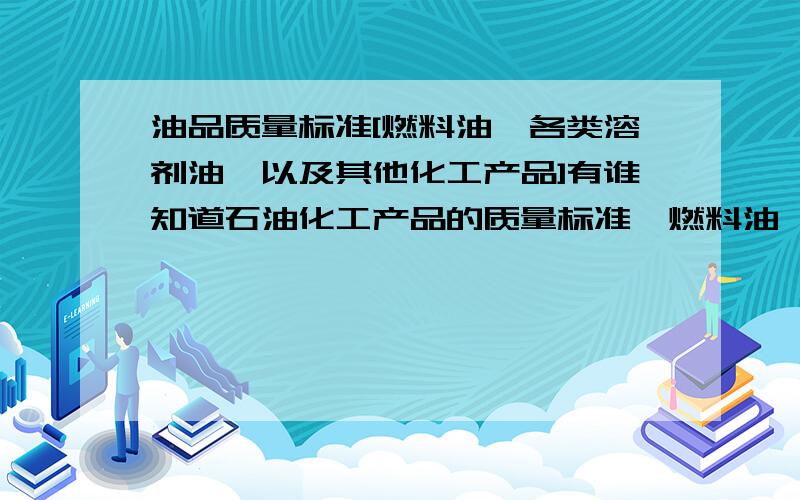 油品质量标准[燃料油、各类溶剂油,以及其他化工产品]有谁知道石油化工产品的质量标准,燃料油、各类溶剂油,以及其他化工产品的产品质量标准?