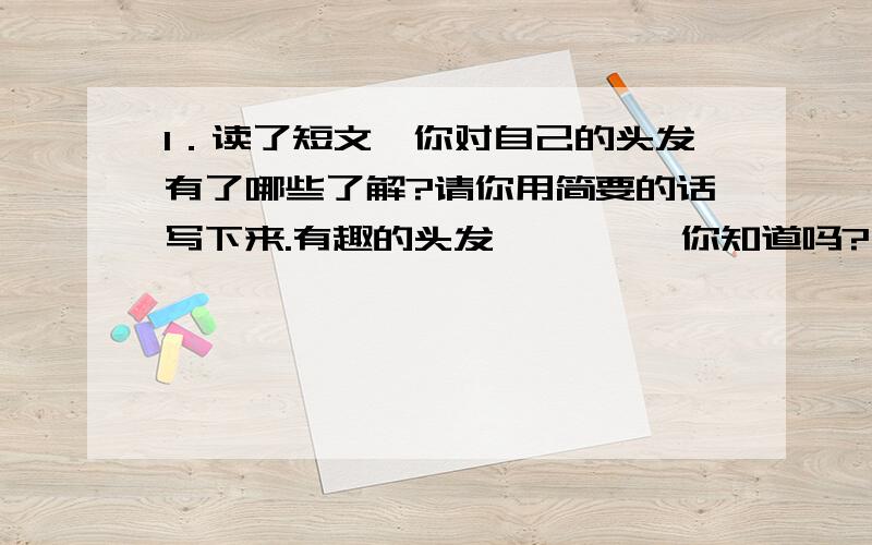 1．读了短文,你对自己的头发有了哪些了解?请你用简要的话写下来.有趣的头发         你知道吗?一根头发可以承受100克重量而不断.这就意味着你头上的12万根头发在理论上可一同承受12吨的重