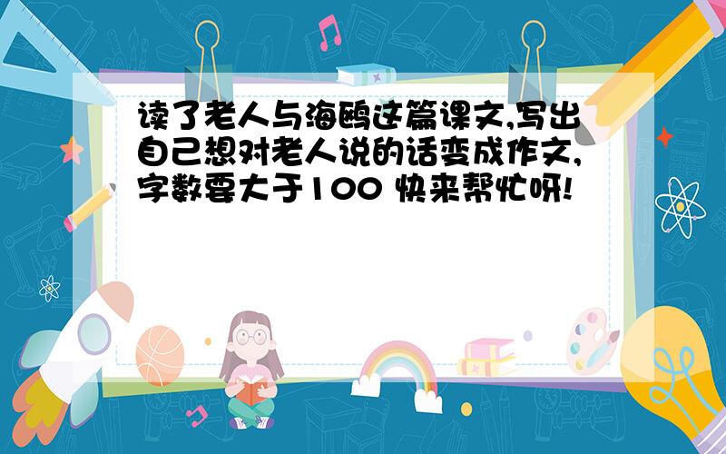 读了老人与海鸥这篇课文,写出自己想对老人说的话变成作文,字数要大于100 快来帮忙呀!