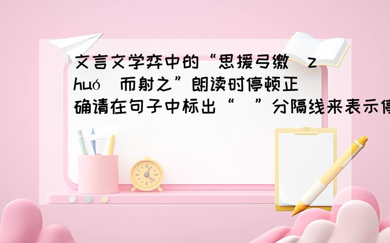 文言文学弈中的“思援弓缴（zhuó）而射之”朗读时停顿正确请在句子中标出“＼”分隔线来表示停顿