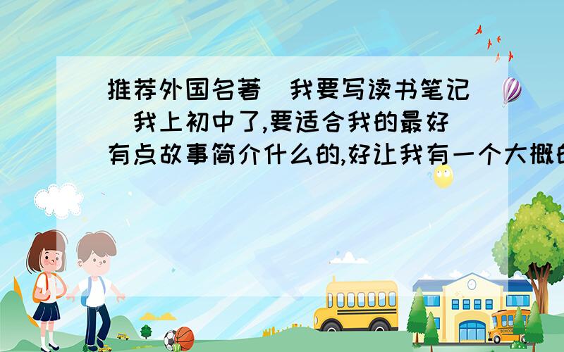 推荐外国名著(我要写读书笔记)我上初中了,要适合我的最好有点故事简介什么的,好让我有一个大概的了解