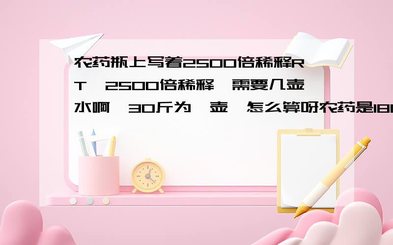 农药瓶上写着2500倍稀释RT,2500倍稀释,需要几壶水啊,30斤为一壶,怎么算呀农药是180ml的,2500倍稀释,可以用几壶水呀