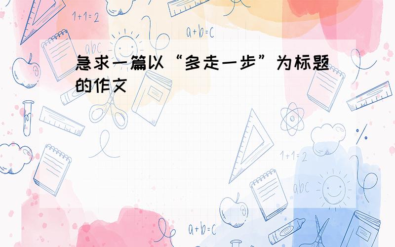 急求一篇以“多走一步”为标题的作文