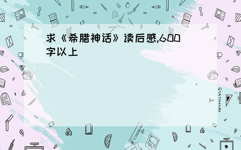 求《希腊神话》读后感,600字以上