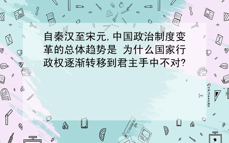 自秦汉至宋元,中国政治制度变革的总体趋势是 为什么国家行政权逐渐转移到君主手中不对?