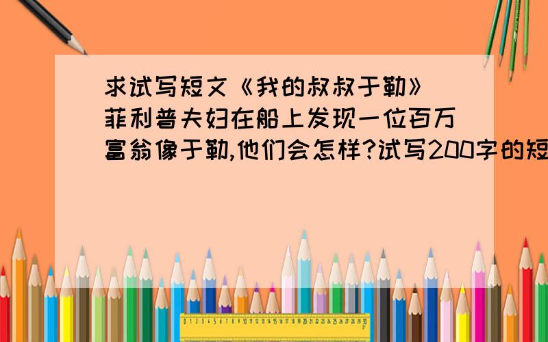 求试写短文《我的叔叔于勒》 菲利普夫妇在船上发现一位百万富翁像于勒,他们会怎样?试写200字的短文.