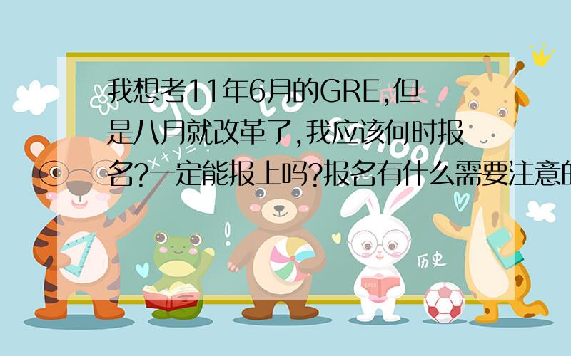 我想考11年6月的GRE,但是八月就改革了,我应该何时报名?一定能报上吗?报名有什么需要注意的地方吗，我在兰州，是不是没有考场呢？考场的选择与作文机考时间的选择是不是任意的呢