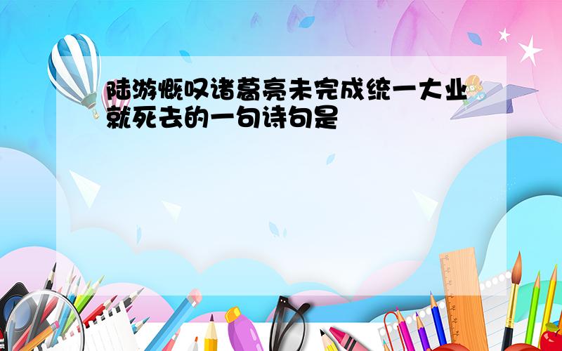 陆游慨叹诸葛亮未完成统一大业就死去的一句诗句是