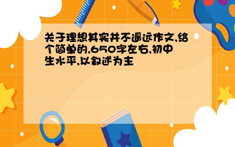 关于理想其实并不遥远作文,给个简单的,650字左右,初中生水平,以叙述为主