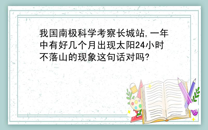 我国南极科学考察长城站,一年中有好几个月出现太阳24小时不落山的现象这句话对吗?