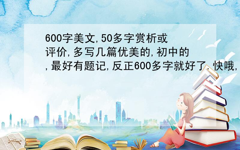 600字美文,50多字赏析或评价,多写几篇优美的,初中的,最好有题记,反正600多字就好了.快哦,我给财富